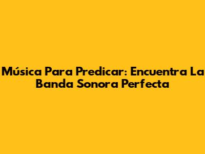 Música Para Predicar: Encuentra La Banda Sonora Perfecta