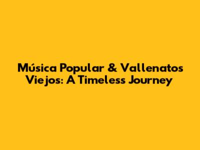 Música Popular & Vallenatos Viejos: A Timeless Journey