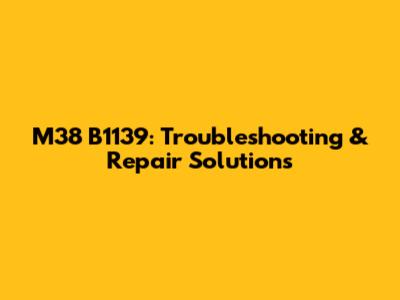 M38 B1139: Troubleshooting & Repair Solutions