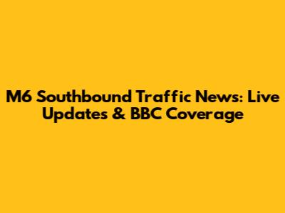 M6 Southbound Traffic News: Live Updates & BBC Coverage