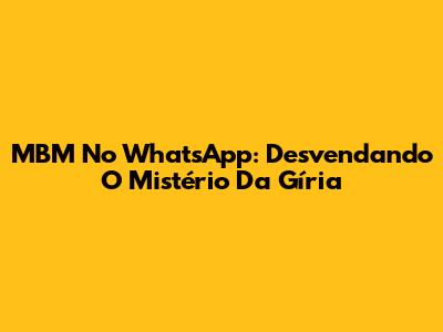 MBM No WhatsApp: Desvendando O Mistério Da Gíria