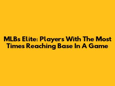 MLB's Elite: Players With The Most Times Reaching Base In A Game