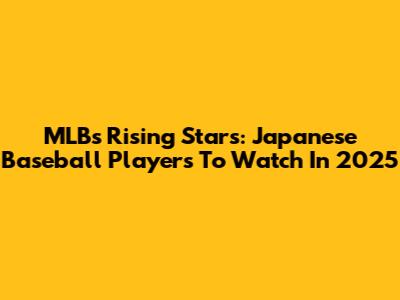 MLB's Rising Stars: Japanese Baseball Players To Watch In 2025