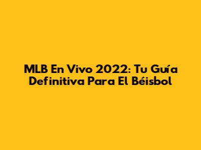MLB En Vivo 2022: Tu Guía Definitiva Para El Béisbol