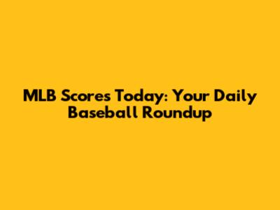 MLB Scores Today: Your Daily Baseball Roundup