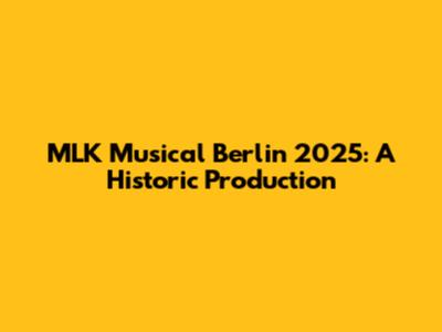 MLK Musical Berlin 2025: A Historic Production
