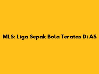 MLS: Liga Sepak Bola Teratas Di AS
