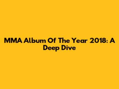 MMA Album Of The Year 2018: A Deep Dive