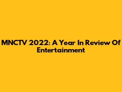 MNCTV 2022: A Year In Review Of Entertainment
