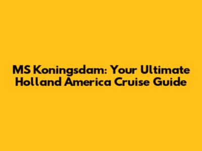 MS Koningsdam: Your Ultimate Holland America Cruise Guide