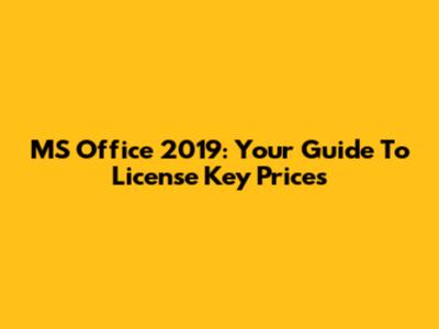 MS Office 2019: Your Guide To License Key Prices