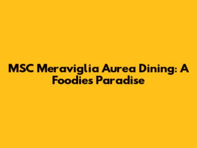 MSC Meraviglia Aurea Dining: A Foodie's Paradise