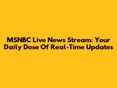 MSNBC Live News Stream: Your Daily Dose Of Real-Time Updates