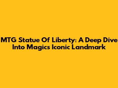 MTG Statue Of Liberty: A Deep Dive Into Magic's Iconic Landmark