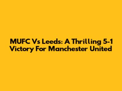 MUFC Vs Leeds: A Thrilling 5-1 Victory For Manchester United