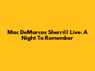 Mac DeMarco's Sherrill Live: A Night To Remember