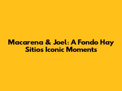 Macarena & Joel: A Fondo Hay Sitio's Iconic Moments