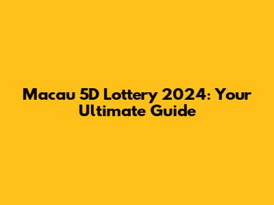 Macau 5D Lottery 2024: Your Ultimate Guide
