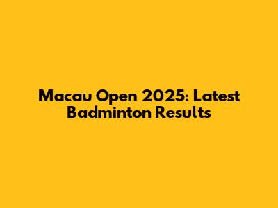 Macau Open 2025: Latest Badminton Results