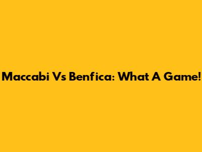 Maccabi Vs Benfica: What A Game!