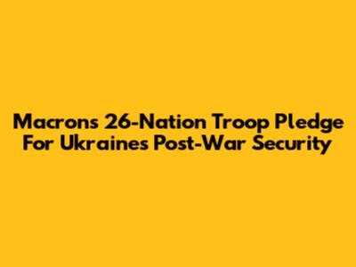 Macron's 26-Nation Troop Pledge For Ukraine's Post-War Security