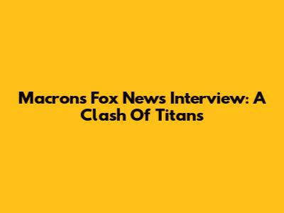 Macron's Fox News Interview: A Clash Of Titans