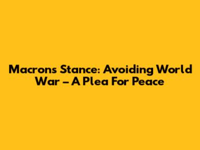 Macron's Stance: Avoiding World War – A Plea For Peace