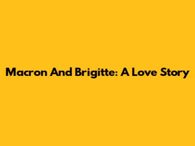 Macron And Brigitte: A Love Story