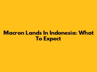 Macron Lands In Indonesia: What To Expect