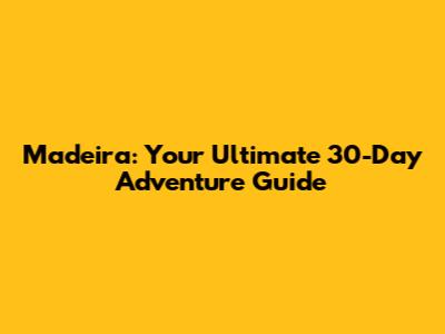 Madeira: Your Ultimate 30-Day Adventure Guide