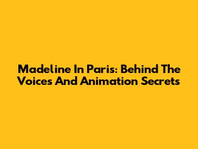 Madeline In Paris: Behind The Voices And Animation Secrets