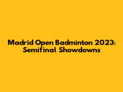 Madrid Open Badminton 2023: Semifinal Showdowns