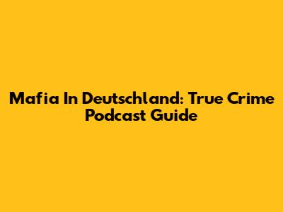 Mafia In Deutschland: True Crime Podcast Guide