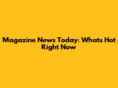Magazine News Today: What's Hot Right Now