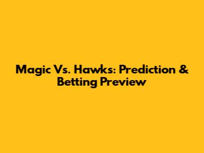 Magic Vs. Hawks: Prediction & Betting Preview