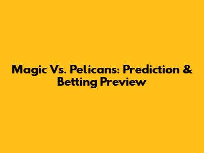 Magic Vs. Pelicans: Prediction & Betting Preview