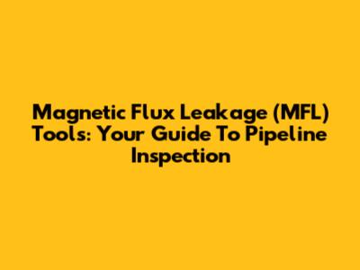 Magnetic Flux Leakage (MFL) Tools: Your Guide To Pipeline Inspection