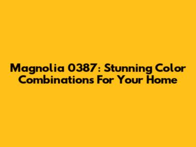 Magnolia 0387: Stunning Color Combinations For Your Home