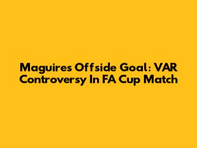 Maguire's Offside Goal: VAR Controversy In FA Cup Match