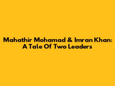 Mahathir Mohamad & Imran Khan: A Tale Of Two Leaders