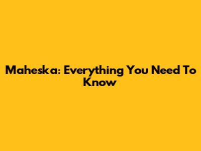 Maheska: Everything You Need To Know