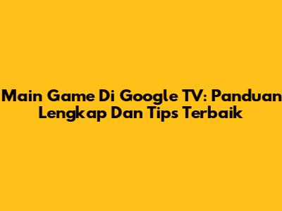 Main Game Di Google TV: Panduan Lengkap Dan Tips Terbaik