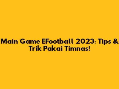 Main Game EFootball 2023: Tips & Trik Pakai Timnas!