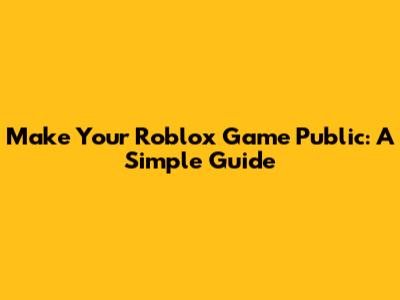 Make Your Roblox Game Public: A Simple Guide