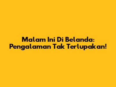 Malam Ini Di Belanda: Pengalaman Tak Terlupakan!