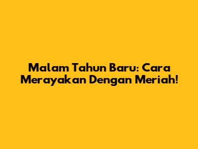 Malam Tahun Baru: Cara Merayakan Dengan Meriah!