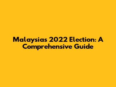 Malaysia's 2022 Election: A Comprehensive Guide