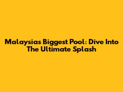 Malaysia's Biggest Pool: Dive Into The Ultimate Splash
