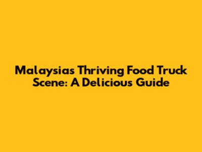 Malaysia's Thriving Food Truck Scene: A Delicious Guide