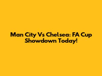 Man City Vs Chelsea: FA Cup Showdown Today!